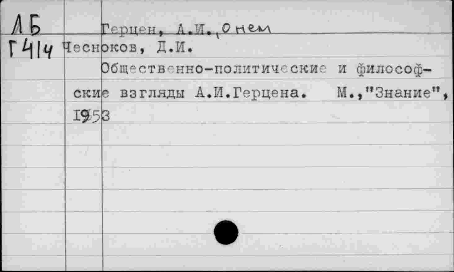 ﻿АЕ		Герцен, А-И-т0 И
Г^1ч	Чесн	оков, Д.И.
		Общественно-политические и философ-
	ски	е взгляды А.И.Герцена.	М.,’’Знание”,
	195	3
		
		
		
		
		
		
		